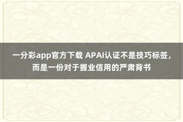 一分彩app官方下载 APAI认证不是技巧标签，而是一份对于握业信用的严肃背书