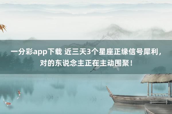 一分彩app下载 近三天3个星座正缘信号犀利，对的东说念主正在主动围聚！