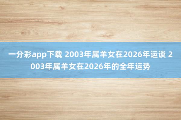 一分彩app下载 2003年属羊女在2026年运谈 2003年属羊女在2026年的全年运势