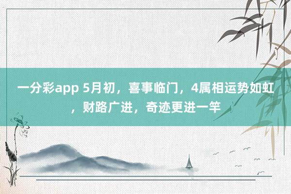 一分彩app 5月初，喜事临门，4属相运势如虹，财路广进，奇迹更进一竿