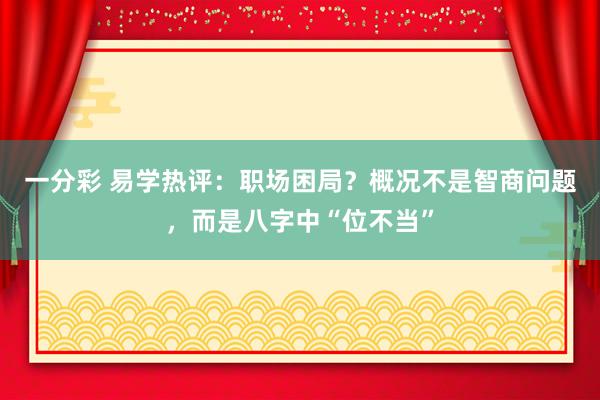 一分彩 易学热评：职场困局？概况不是智商问题，而是八字中“位不当”