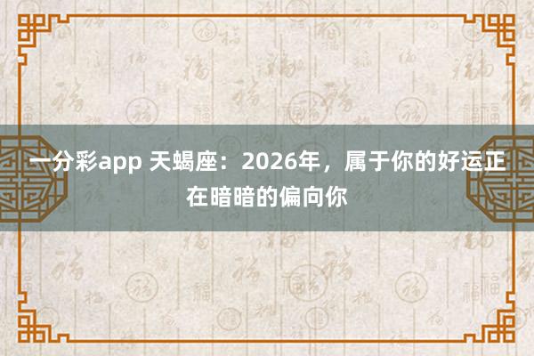一分彩app 天蝎座：2026年，属于你的好运正在暗暗的偏向你