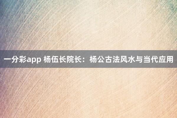一分彩app 杨伍长院长：杨公古法风水与当代应用