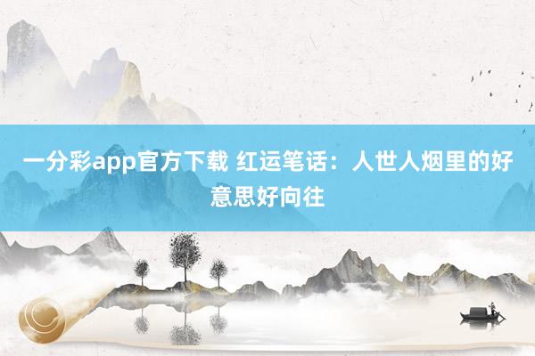 一分彩app官方下载 红运笔话：人世人烟里的好意思好向往