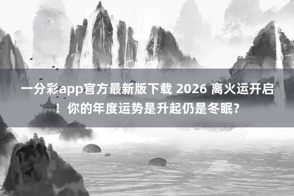 一分彩app官方最新版下载 2026 离火运开启！你的年度运势是升起仍是冬眠？