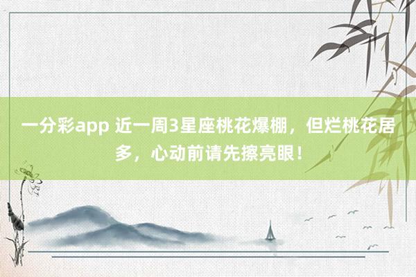一分彩app 近一周3星座桃花爆棚，但烂桃花居多，心动前请先擦亮眼！
