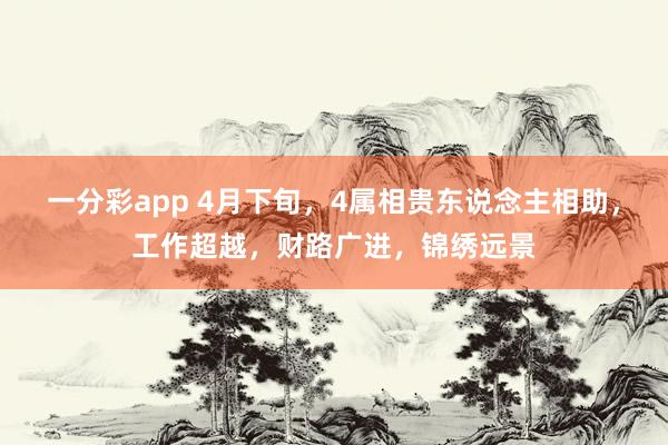 一分彩app 4月下旬，4属相贵东说念主相助，工作超越，财路广进，锦绣远景
