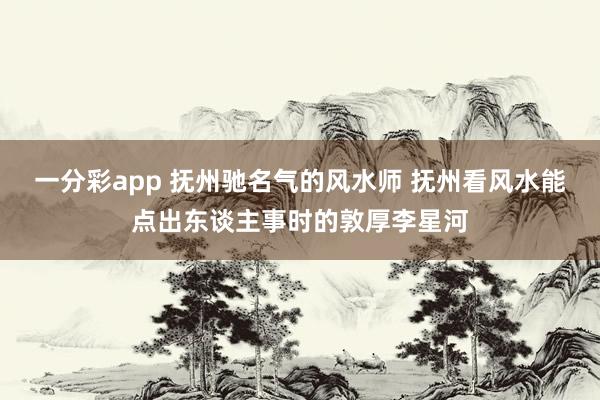 一分彩app 抚州驰名气的风水师 抚州看风水能点出东谈主事时的敦厚李星河