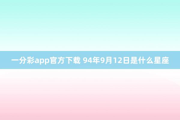 一分彩app官方下载 94年9月12日是什么星座