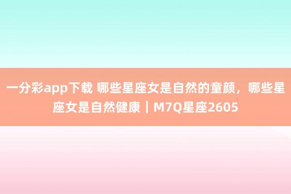 一分彩app下载 哪些星座女是自然的童颜，哪些星座女是自然健康｜M7Q星座2605