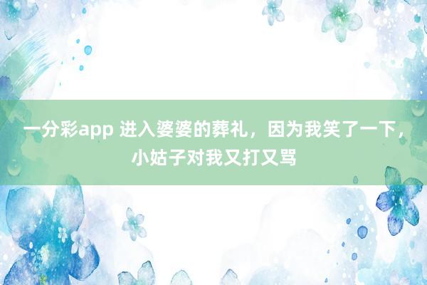 一分彩app 进入婆婆的葬礼，因为我笑了一下，小姑子对我又打又骂