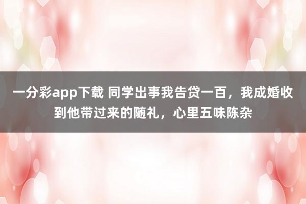 一分彩app下载 同学出事我告贷一百，我成婚收到他带过来的随礼，心里五味陈杂