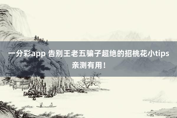 一分彩app 告别王老五骗子超绝的招桃花小tips亲测有用！