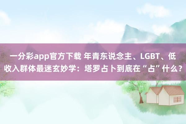一分彩app官方下载 年青东说念主、LGBT、低收入群体最迷玄妙学：塔罗占卜到底在“占”什么？