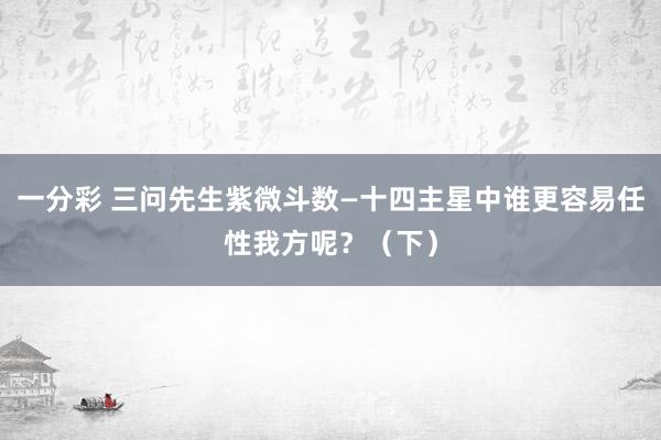 一分彩 三问先生紫微斗数—十四主星中谁更容易任性我方呢？（下）