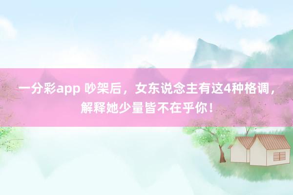 一分彩app 吵架后，女东说念主有这4种格调，解释她少量皆不在乎你！