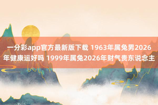 一分彩app官方最新版下载 1963年属兔男2026年健康运好吗 1999年属兔2026年财气贵东说念主
