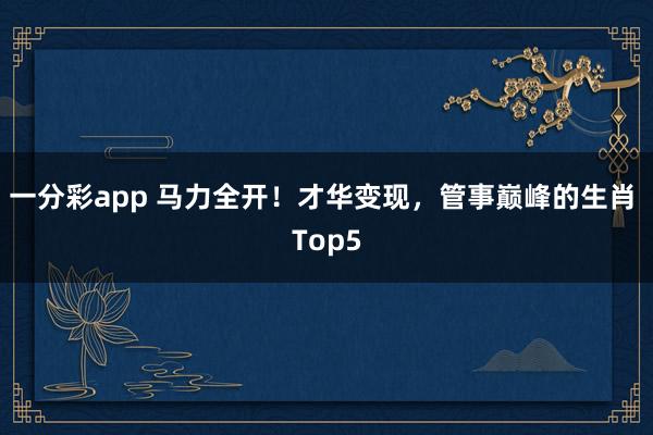 一分彩app 马力全开！才华变现，管事巅峰的生肖 Top5