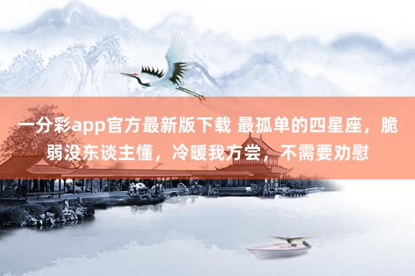 一分彩app官方最新版下载 最孤单的四星座，脆弱没东谈主懂，冷暖我方尝，不需要劝慰
