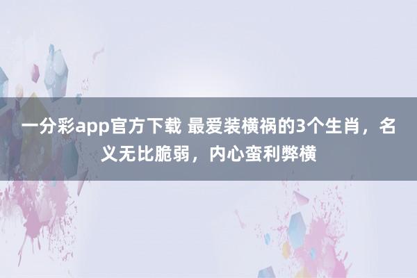 一分彩app官方下载 最爱装横祸的3个生肖，名义无比脆弱，内心蛮利弊横