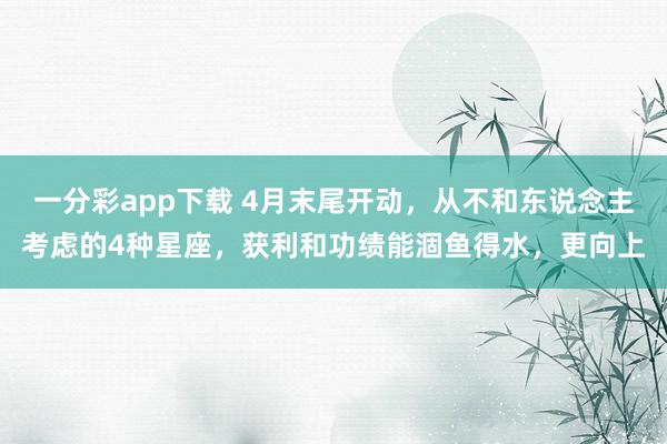 一分彩app下载 4月末尾开动，从不和东说念主考虑的4种星座，获利和功绩能涸鱼得水，更向上