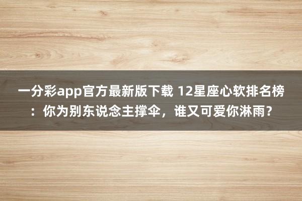 一分彩app官方最新版下载 12星座心软排名榜：你为别东说念主撑伞，谁又可爱你淋雨？