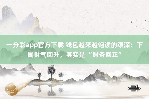 一分彩app官方下载 钱包越来越饱读的艰深：下周财气回升，其实是 “财务回正”