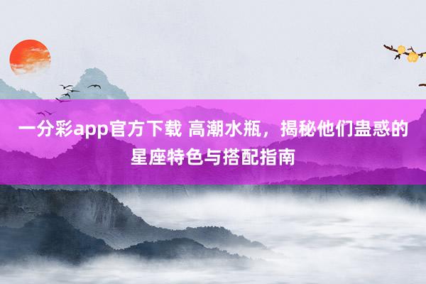 一分彩app官方下载 高潮水瓶，揭秘他们蛊惑的星座特色与搭配指南
