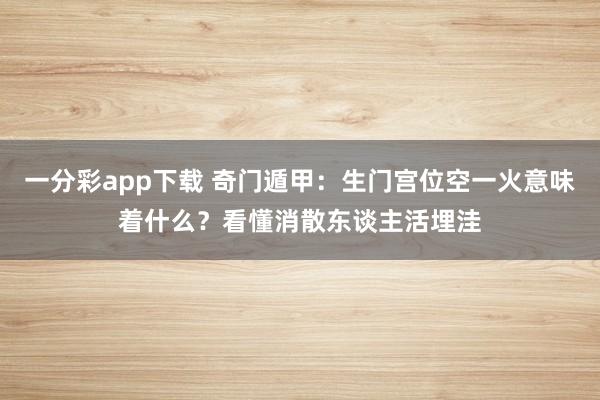 一分彩app下载 奇门遁甲：生门宫位空一火意味着什么？看懂消散东谈主活埋洼