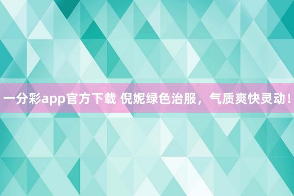 一分彩app官方下载 倪妮绿色治服，气质爽快灵动！