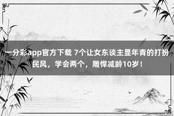 一分彩app官方下载 7个让女东谈主显年青的打扮民风，学会两个，雕悍减龄10岁！