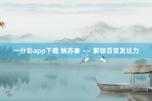 一分彩app下载 姚苏秦 —— 解锁百变发达力