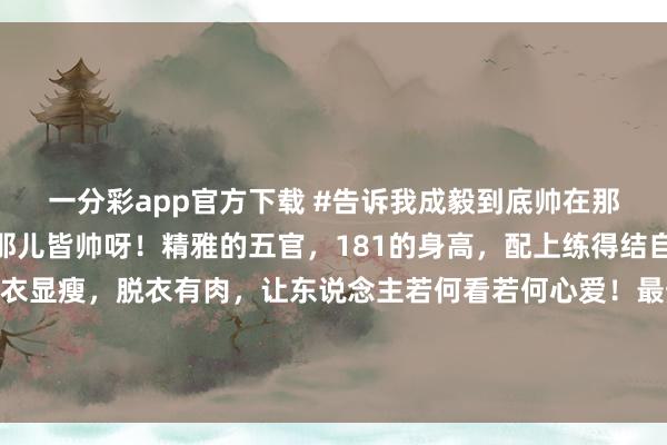 一分彩app官方下载 #告诉我成毅到底帅在那儿# 在我眼里，成毅那儿皆帅呀！精雅的五官，181的身高，配上练得结自由实的胸肌腹肌，穿衣显瘦，<a href=