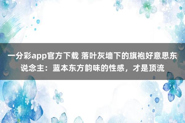 一分彩app官方下载 落叶灰墙下的旗袍好意思东说念主：蓝本东方韵味的性感，才是顶流