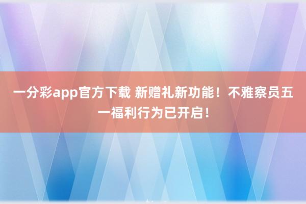 一分彩app官方下载 新赠礼新功能！不雅察员五一福利行为已开启！
