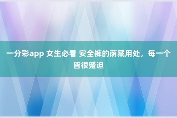 一分彩app 女生必看 安全裤的荫藏用处，每一个皆很蹙迫