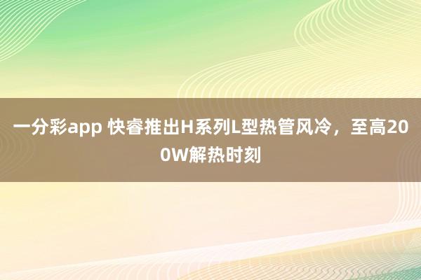 一分彩app 快睿推出H系列L型热管风冷，至高200W解热时刻