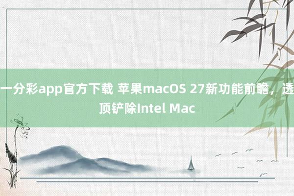 一分彩app官方下载 苹果macOS 27新功能前瞻，透顶铲除Intel Mac