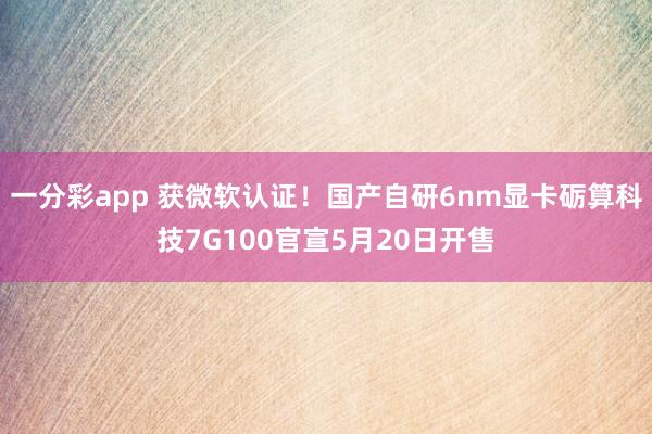 一分彩app 获微软认证！国产自研6nm显卡砺算科技7G100官宣5月20日开售