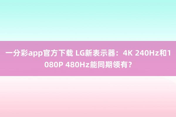 一分彩app官方下载 LG新表示器：4K 240Hz和1080P 480Hz能同期领有？