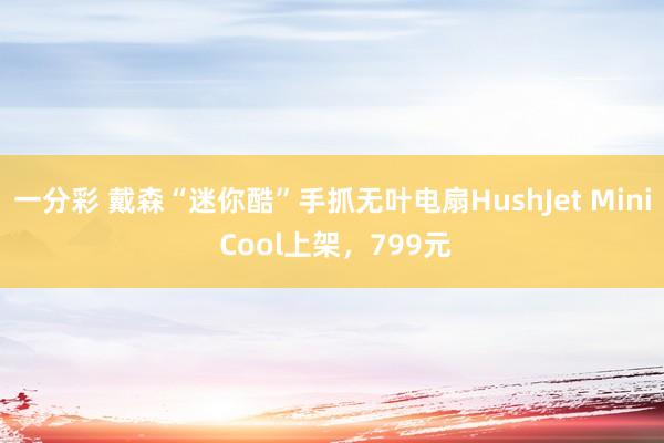 一分彩 戴森“迷你酷”手抓无叶电扇HushJet Mini Cool上架，799元
