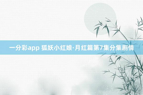 一分彩app 狐妖小红娘·月红篇第7集分集剧情