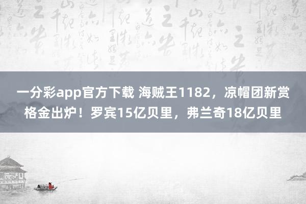一分彩app官方下载 海贼王1182，凉帽团新赏格金出炉！罗宾15亿贝里，弗兰奇18亿贝里
