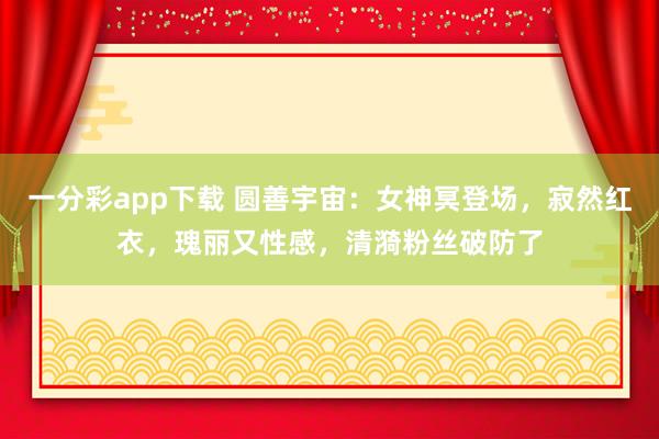 一分彩app下载 圆善宇宙：女神冥登场，寂然红衣，瑰丽又性感，清漪粉丝破防了