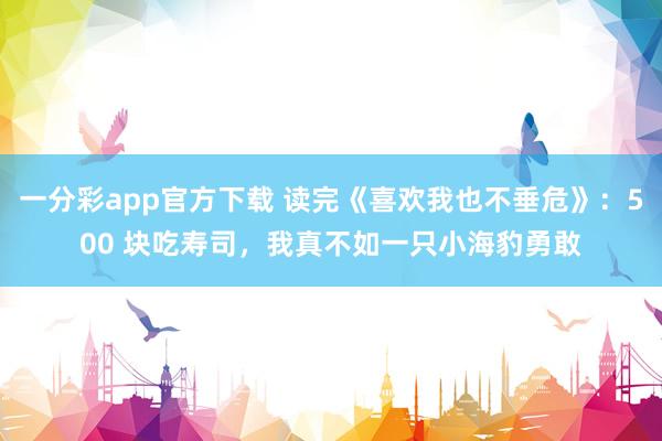一分彩app官方下载 读完《喜欢我也不垂危》：500 块吃寿司，我真不如一只小海豹勇敢