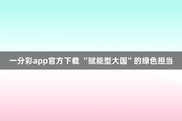 一分彩app官方下载 “赋能型大国”的绿色担当