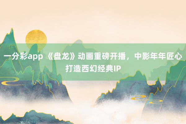 一分彩app 《盘龙》动画重磅开播，中影年年匠心打造西幻经典IP