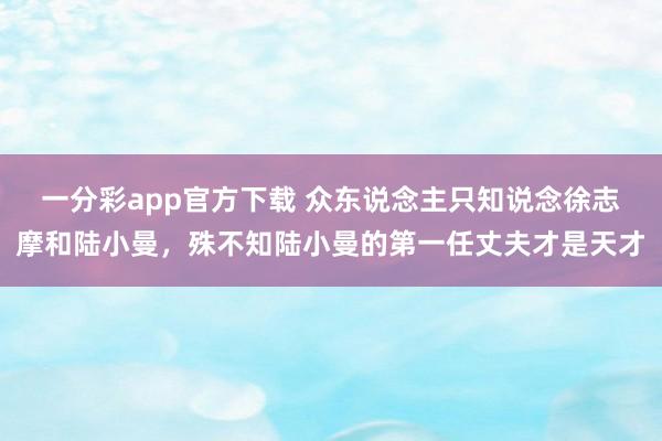 一分彩app官方下载 众东说念主只知说念徐志摩和陆小曼，殊不知陆小曼的第一任丈夫才是天才