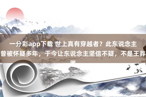 一分彩app下载 世上真有穿越者？此东说念主曾被怀疑多年，于今让东说念主坚信不疑，不是王莽