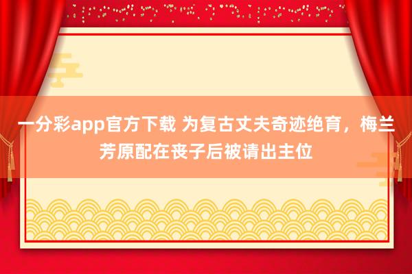 一分彩app官方下载 为复古丈夫奇迹绝育，梅兰芳原配在丧子后被请出主位